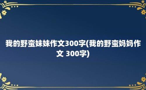 我的野蛮妹妹作文300字(我的野蛮妈妈作文 300字)