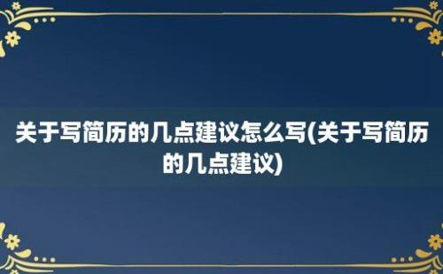 关于写简历的几点建议怎么写(关于写简历的几点建议)