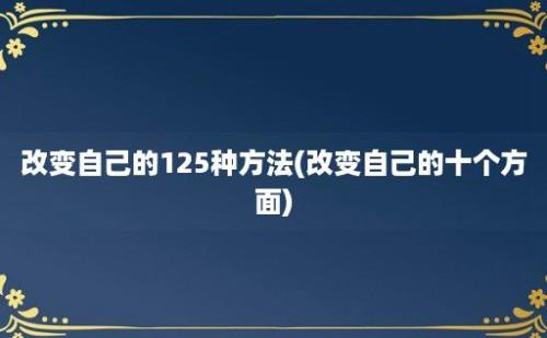 改变自己的125种方法(改变自己的十个方面)