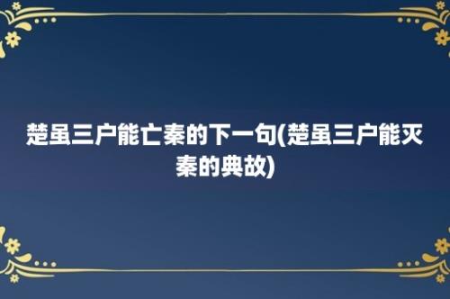 楚虽三户能亡秦的下一句(楚虽三户能灭秦的典故)