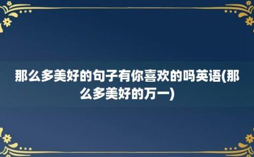 那么多美好的句子有你喜欢的吗(那么多美好的万一)