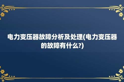 电力变压器故障分析及处理(电力变压器的故障有什么?)