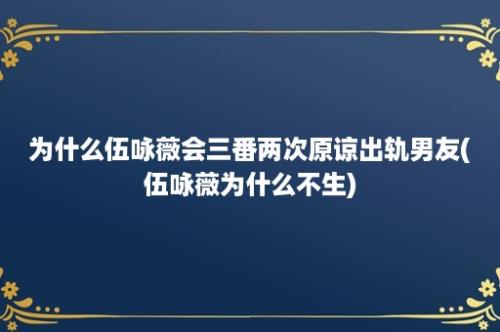 为什么伍咏薇会三番两次原谅出轨男友(伍咏薇为什么不生)