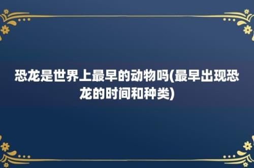 恐龙是世界上最早的动物吗(最早出现恐龙的时间和种类)