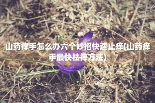 山药痒手怎么办六个妙招快速止痒(山药痒手最快祛痒方法)