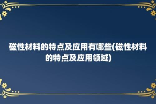 磁性材料的特点及应用有哪些(磁性材料的特点及应用领域)