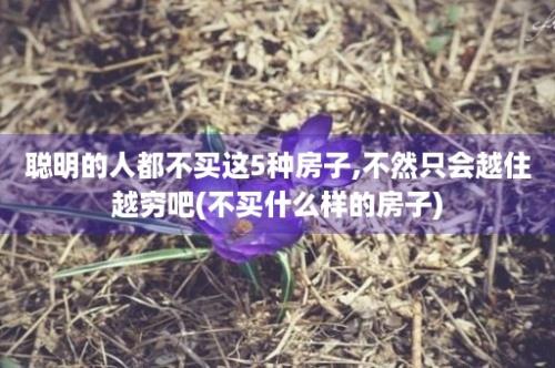 聪明的人都不买这5种房子,不然只会越住越穷吧(不买什么样的房子)