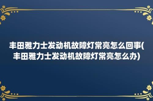 丰田雅力士发动机故障灯常亮怎么回事(丰田雅力士发动机故障灯常亮怎么办)