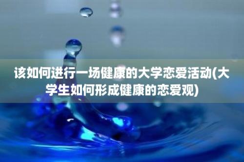 该如何进行一场健康的大学恋爱活动(大学生如何形成健康的恋爱观)