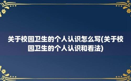 关于校园卫生的个人认识怎么写(关于校园卫生的个人认识和看法)