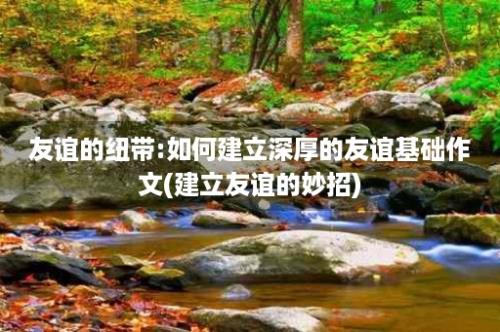 友谊的纽带:如何建立深厚的友谊基础作文(建立友谊的妙招)