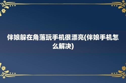 伴娘躲在角落玩手机很漂亮(伴娘手机怎么解决)