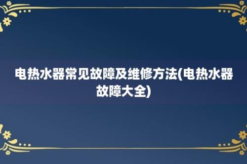 电热水器常见故障及维修方法(电热水器故障大全)