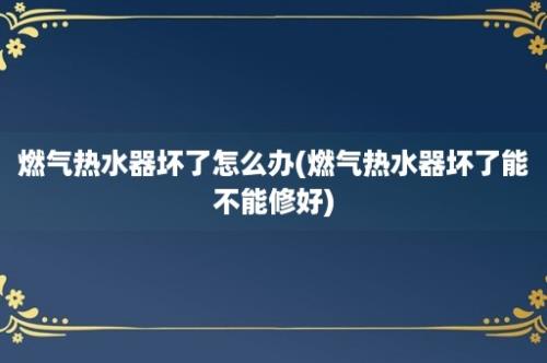 燃气热水器坏了怎么办(燃气热水器坏了能不能修好)