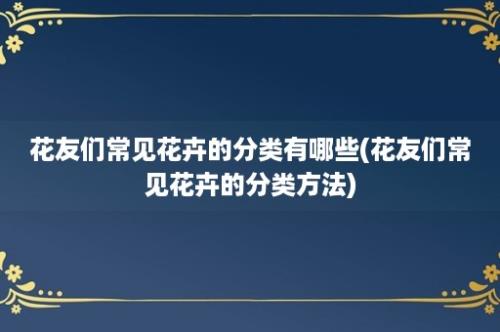 花友们常见花卉的分类有哪些(花友们常见花卉的分类方法)