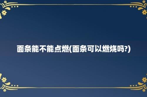 面条能不能点燃(面条可以燃烧吗?)