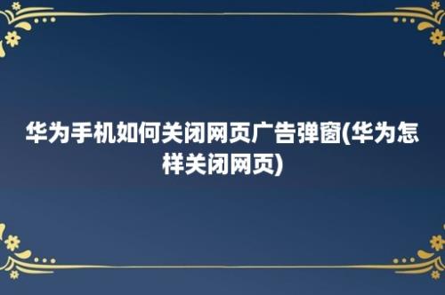 华为手机如何关闭网页广告弹窗(华为怎样关闭网页)