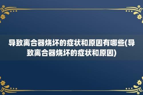 导致离合器烧坏的症状和原因有哪些(导致离合器烧坏的症状和原因)