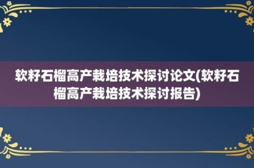 软籽石榴高产栽培技术探讨论文(软籽石榴高产栽培技术探讨报告)