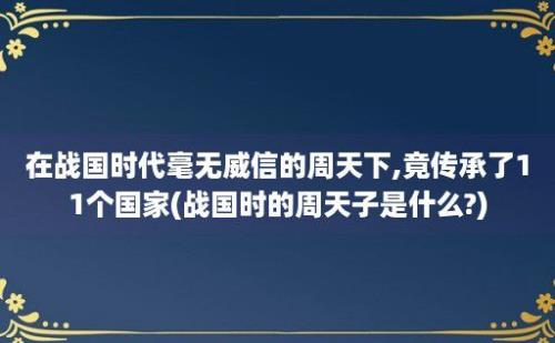 在战国时代毫无威信的周天下,竟传承了11个国家(战国时的周天子是什么?)