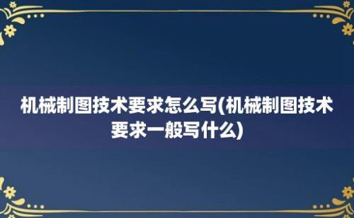 机械制图技术要求怎么写(机械制图技术要求一般写什么)