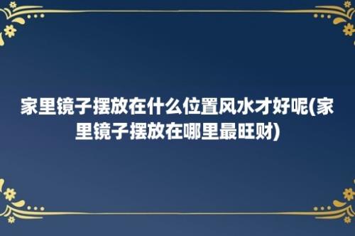 家里镜子摆放在什么位置风水才好呢(家里镜子摆放在哪里最旺财)