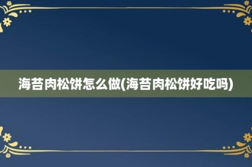 海苔肉松饼怎么做(海苔肉松饼好吃吗)