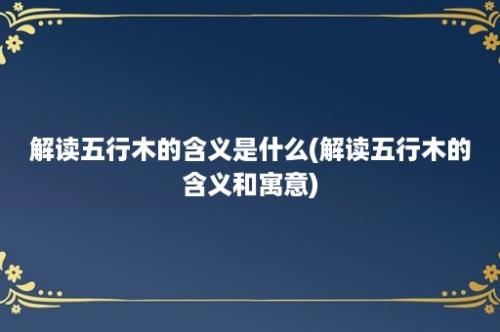 解读五行木的含义是什么(解读五行木的含义和寓意)