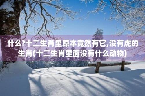 什么?十二生肖里原本竟然有它,没有虎的生肖(十二生肖里面没有什么动物)