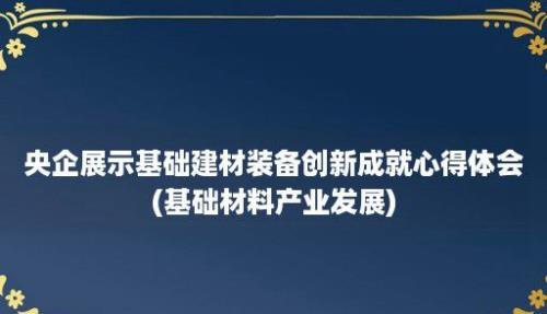 央企展示基础建材装备创新成就心得体会(基础材料产业发展)