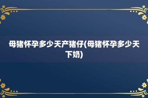 母猪怀孕多少天产猪仔(母猪怀孕多少天下奶)