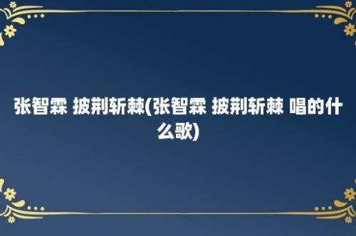 张智霖 披荆斩棘(张智霖 披荆斩棘 唱的什么歌)