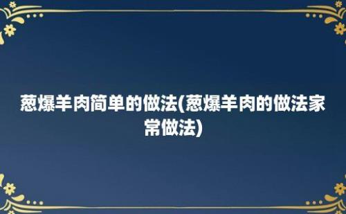 葱爆羊肉简单的做法(葱爆羊肉的做法家常做法)