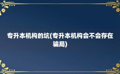 专升本机构的坑(专升本机构会不会存在骗局)