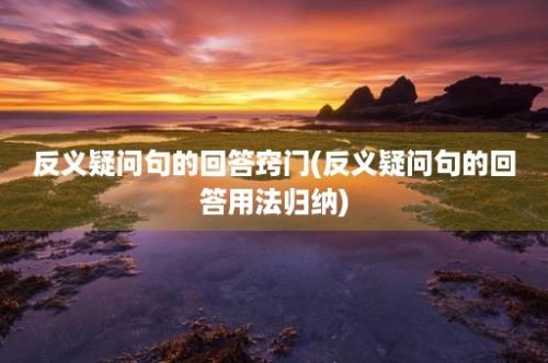 反义疑问句的回答窍门(反义疑问句的回答用法归纳)