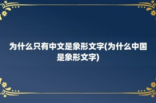 为什么只有中文是象形文字(为什么中国是象形文字)