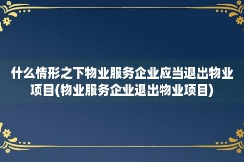 什么情形之下物业服务企业应当退出物业项目(物业服务企业退出物业项目)