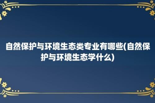 自然保护与环境生态类专业有哪些(自然保护与环境生态学什么)