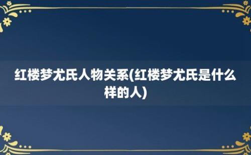 红楼梦尤氏人物关系(红楼梦尤氏是什么样的人)