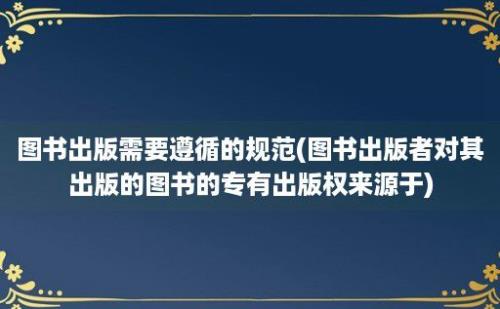 图书出版需要遵循的规范(图书出版者对其出版的图书的专有出版权来源于)