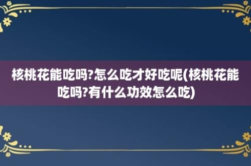 核桃花能吃吗?怎么吃才好吃呢(核桃花能吃吗?有什么功效怎么吃)