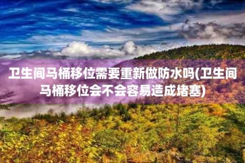 卫生间马桶移位需要重新做防水吗(卫生间马桶移位会不会容易造成堵塞)