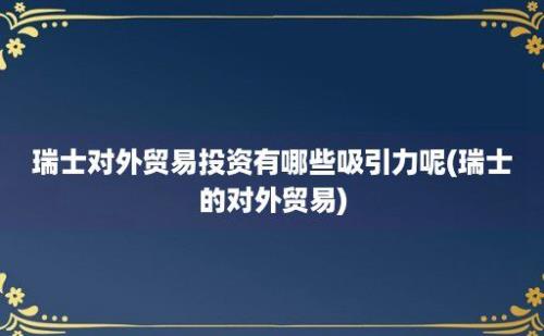 瑞士对外贸易投资有哪些吸引力呢(瑞士的对外贸易)