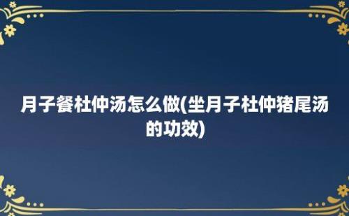 月子餐杜仲汤怎么做(坐月子杜仲猪尾汤的功效)