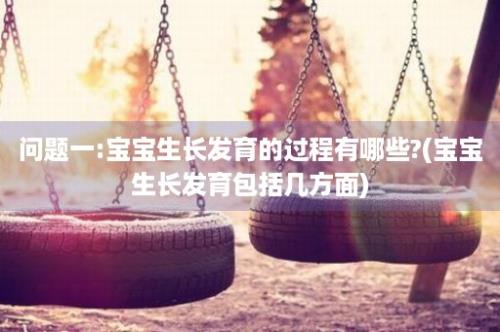 问题一:宝宝生长发育的过程有哪些?(宝宝生长发育包括几方面)