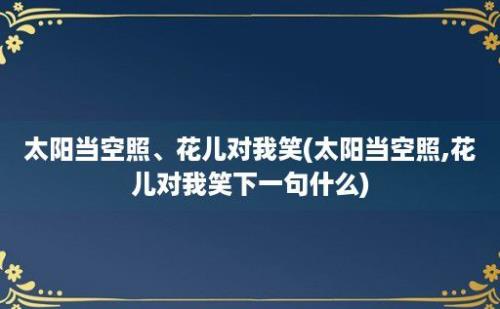 太阳当空照、花儿对我笑(太阳当空照,花儿对我笑下一句什么)