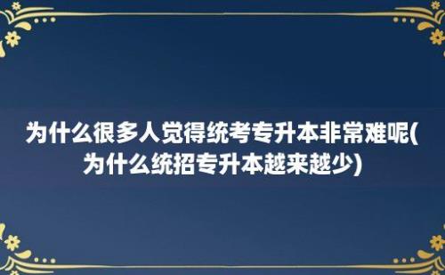 为什么很多人觉得统考专升本非常难呢(为什么统招专升本越来越少)