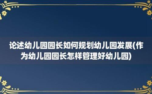 论述幼儿园园长如何规划幼儿园发展(作为幼儿园园长怎样管理好幼儿园)