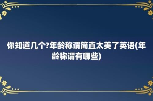 你知道几个?年龄称谓简直太美了英语(年龄称谓有哪些)