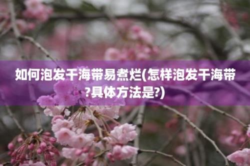 如何泡发干海带易煮烂(怎样泡发干海带?具体方法是?)